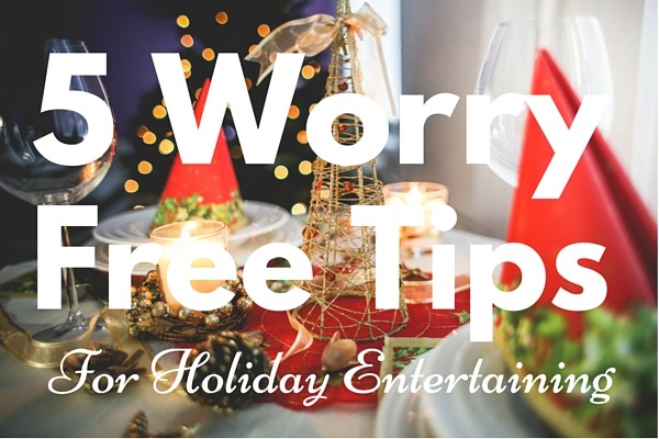 5 Worry Free Tips for Holiday Entertaining